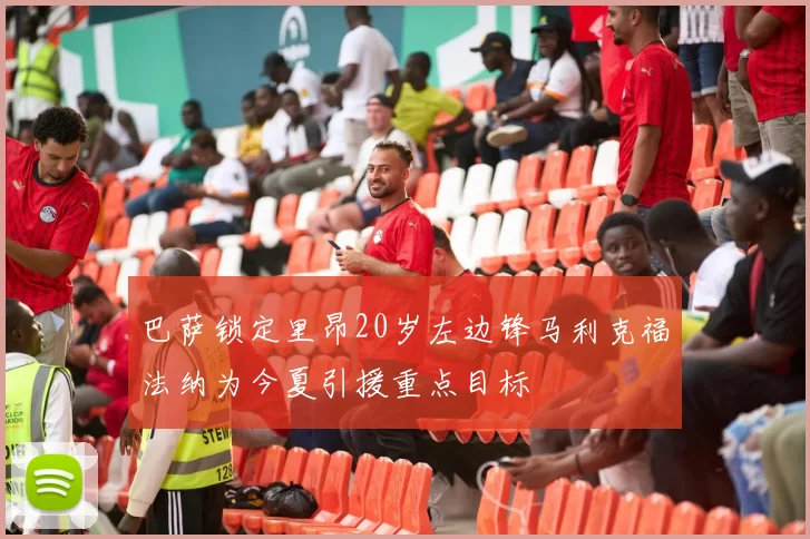 巴萨锁定里昂20岁左边锋马利克福法纳为今夏引援重点目标