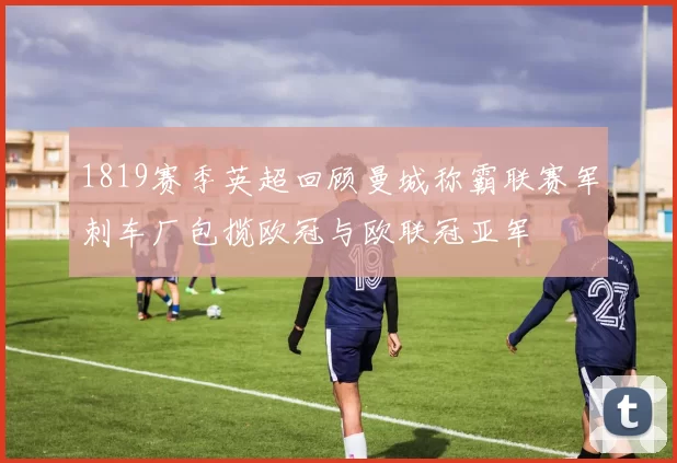 1819赛季英超回顾曼城称霸联赛军刺车厂包揽欧冠与欧联冠亚军