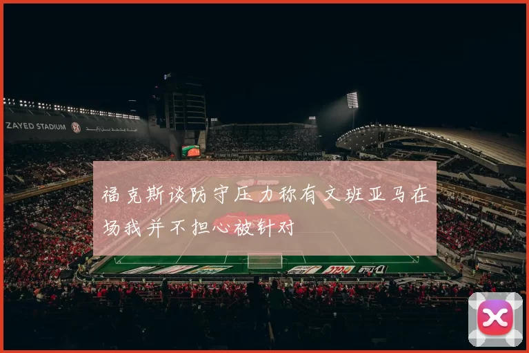 福克斯谈防守压力称有文班亚马在场我并不担心被针对